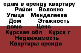 сдам в аренду квартиру › Район ­ Волокно › Улица ­ Менделеева › Дом ­ 38 › Этажность дома ­ 9 › Цена ­ 8 500 - Курская обл., Курск г. Недвижимость » Квартиры аренда   